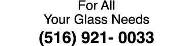 For All Your Glass Needs (516) 921 0033